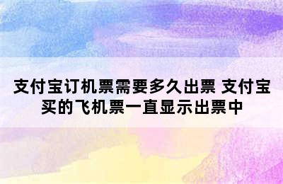 支付宝订机票需要多久出票 支付宝买的飞机票一直显示出票中